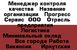 Менеджер контроля качества › Название организации ­ Прогресс Сервис, ООО › Отрасль предприятия ­ Логистика › Минимальный оклад ­ 30 000 - Все города Работа » Вакансии   . Иркутская обл.,Иркутск г.